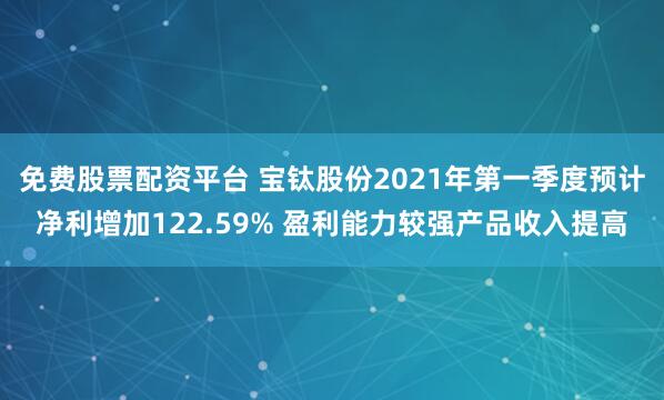 免费股票配资平台 宝钛股份2021年第一季度预计净利增加122.59% 盈利能力较强产品收入提高