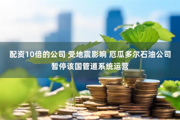 配资10倍的公司 受地震影响 厄瓜多尔石油公司暂停该国管道系统运营