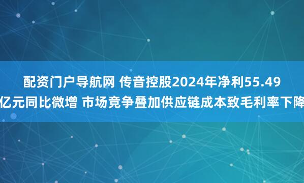 配资门户导航网 传音控股2024年净利55.49亿元同比微增 市场竞争叠加供应链成本致毛利率下降