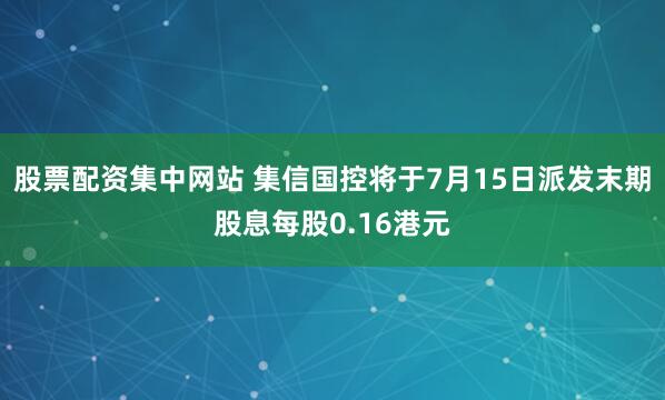 股票配资集中网站 集信国控将于7月15日派发末期股息每股0.16港元
