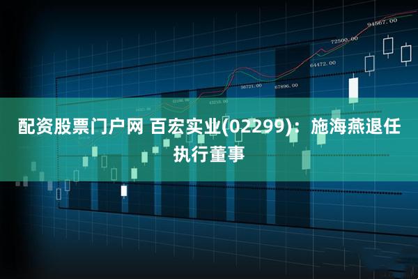 配资股票门户网 百宏实业(02299)：施海燕退任执行董事