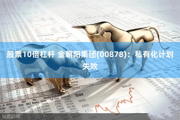股票10倍杠杆 金朝阳集团(00878)：私有化计划失效