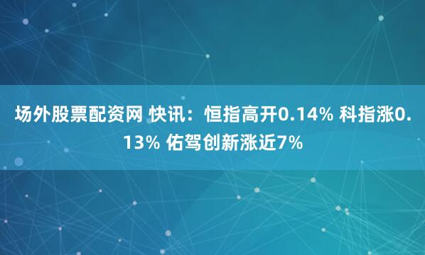 场外股票配资网 快讯：恒指高开0.14% 科指涨0.13% 佑驾创新涨近7%