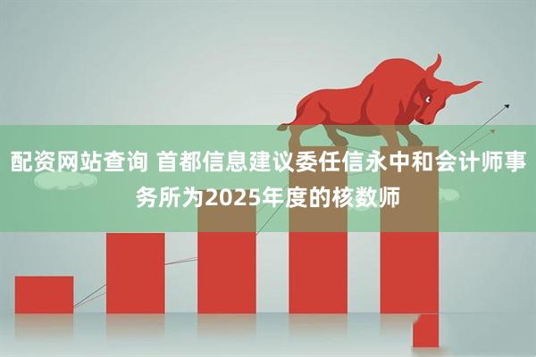 配资网站查询 首都信息建议委任信永中和会计师事务所为2025年度的核数师