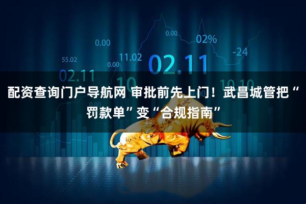 配资查询门户导航网 审批前先上门！武昌城管把“罚款单”变“合规指南”