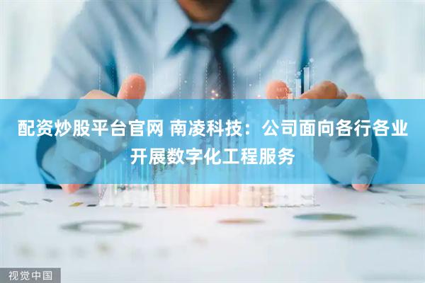 配资炒股平台官网 南凌科技：公司面向各行各业开展数字化工程服务