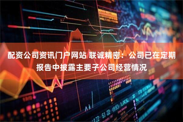 配资公司资讯门户网站 联诚精密：公司已在定期报告中披露主要子公司经营情况