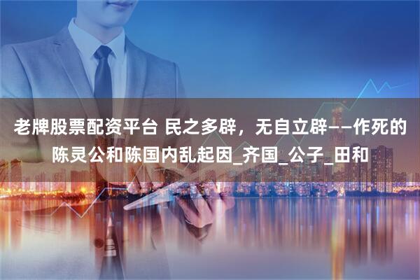 老牌股票配资平台 民之多辟，无自立辟——作死的陈灵公和陈国内乱起因_齐国_公子_田和