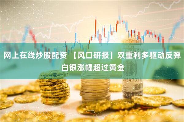 网上在线炒股配资 【风口研报】双重利多驱动反弹 白银涨幅超过黄金