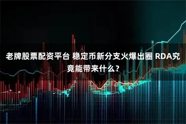老牌股票配资平台 稳定币新分支火爆出圈 RDA究竟能带来什么？