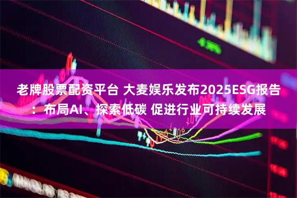 老牌股票配资平台 大麦娱乐发布2025ESG报告：布局AI、探索低碳 促进行业可持续发展
