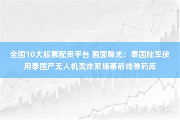 全国10大股票配资平台 画面曝光：泰国陆军使用泰国产无人机轰炸柬埔寨前线弹药库