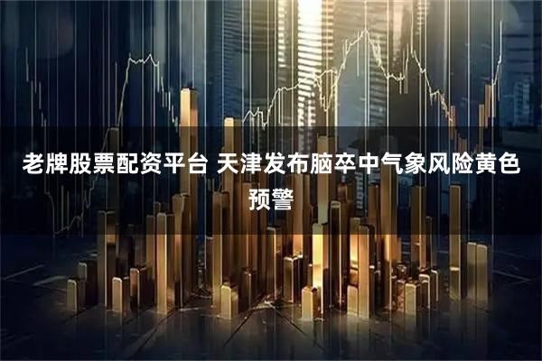 老牌股票配资平台 天津发布脑卒中气象风险黄色预警