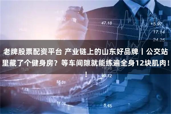 老牌股票配资平台 产业链上的山东好品牌丨公交站里藏了个健身房？等车间隙就能练遍全身12块肌肉！