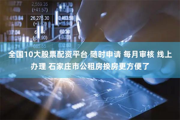 全国10大股票配资平台 随时申请 每月审核 线上办理 石家庄市公租房换房更方便了