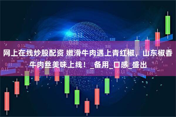 网上在线炒股配资 嫩滑牛肉遇上青红椒，山东椒香牛肉丝美味上线！_备用_口感_盛出