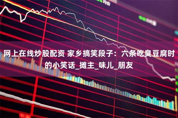 网上在线炒股配资 家乡搞笑段子：六条吃臭豆腐时的小笑话_摊主_味儿_朋友