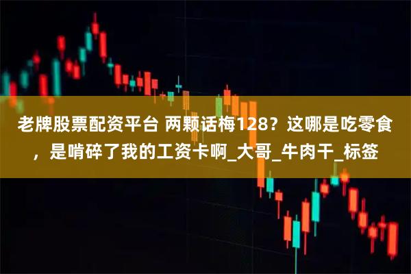 老牌股票配资平台 两颗话梅128？这哪是吃零食，是啃碎了我的工资卡啊_大哥_牛肉干_标签