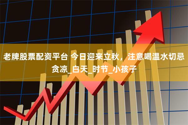 老牌股票配资平台 今日迎来立秋，注意喝温水切忌贪凉_白天_时节_小孩子