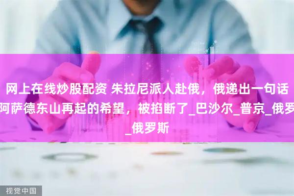 网上在线炒股配资 朱拉尼派人赴俄，俄递出一句话，阿萨德东山再起的希望，被掐断了_巴沙尔_普京_俄罗斯