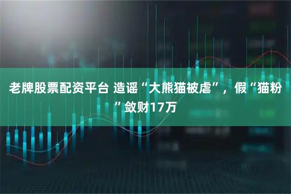 老牌股票配资平台 造谣“大熊猫被虐”，假“猫粉”敛财17万