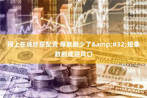 网上在线炒股配资 爆款剧少了 短集数剧或迎风口