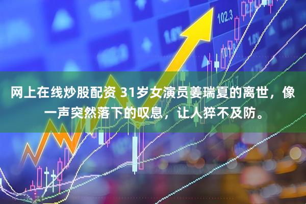 网上在线炒股配资 31岁女演员姜瑞夏的离世，像一声突然落下的叹息，让人猝不及防。