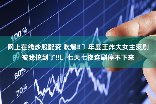 网上在线炒股配资 吹爆‼️年度王炸大女主爽剧被我挖到了‼️七天七夜连刷停不下来