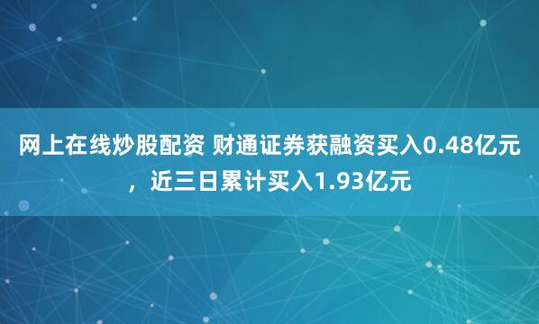 网上在线炒股配资 财通证券获融资买入0.48亿元，近三日累计买入1.93亿元