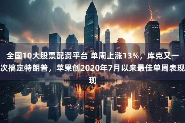 全国10大股票配资平台 单周上涨13%，库克又一次搞定特朗普，苹果创2020年7月以来最佳单周表现