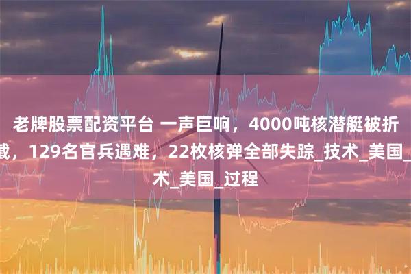 老牌股票配资平台 一声巨响，4000吨核潜艇被折成6截，129名官兵遇难，22枚核弹全部失踪_技术_美国_过程