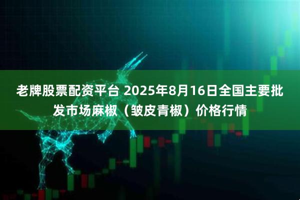 老牌股票配资平台 2025年8月16日全国主要批发市场麻椒（皱皮青椒）价格行情