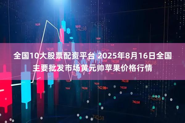 全国10大股票配资平台 2025年8月16日全国主要批发市场黄元帅苹果价格行情