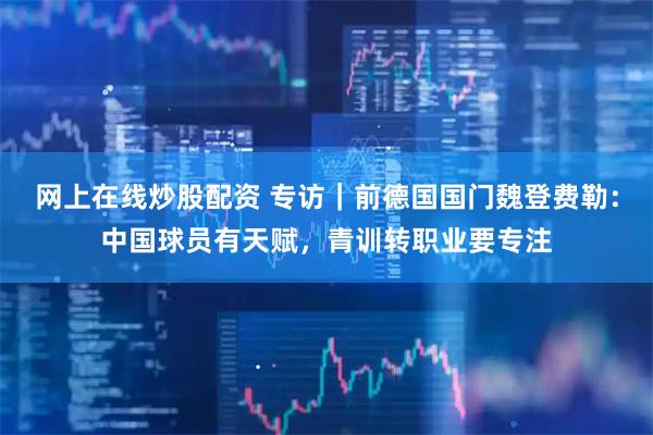 网上在线炒股配资 专访｜前德国国门魏登费勒：中国球员有天赋，青训转职业要专注