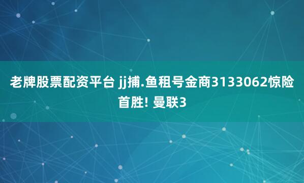 老牌股票配资平台 jj捕.鱼租号金商3133062惊险首胜! 曼联3