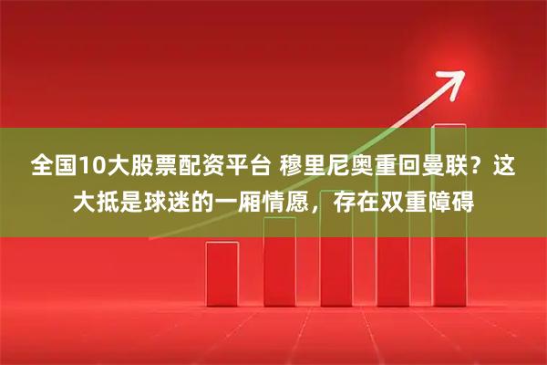 全国10大股票配资平台 穆里尼奥重回曼联？这大抵是球迷的一厢情愿，存在双重障碍