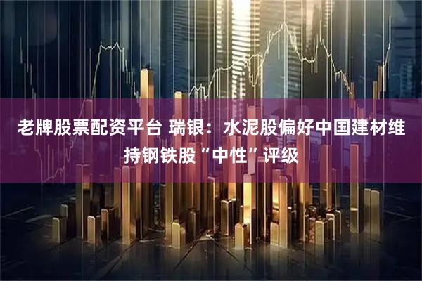 老牌股票配资平台 瑞银：水泥股偏好中国建材维持钢铁股“中性”评级