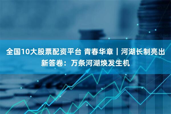 全国10大股票配资平台 青春华章｜河湖长制亮出新答卷：万条河湖焕发生机