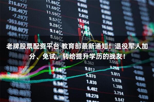 老牌股票配资平台 教育部最新通知！退役军人加分、免试，转给提升学历的战友！