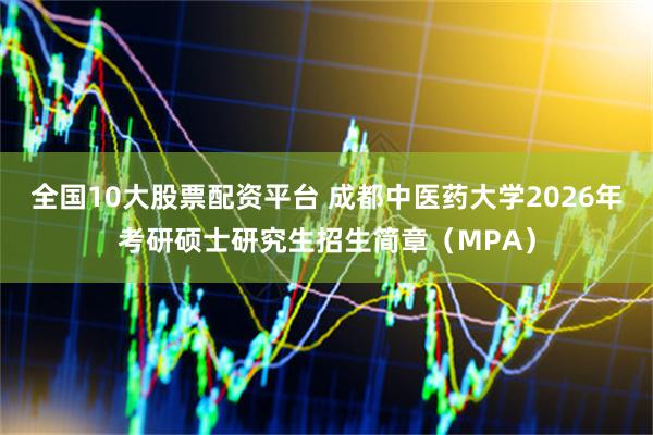 全国10大股票配资平台 成都中医药大学2026年考研硕士研究生招生简章（MPA）