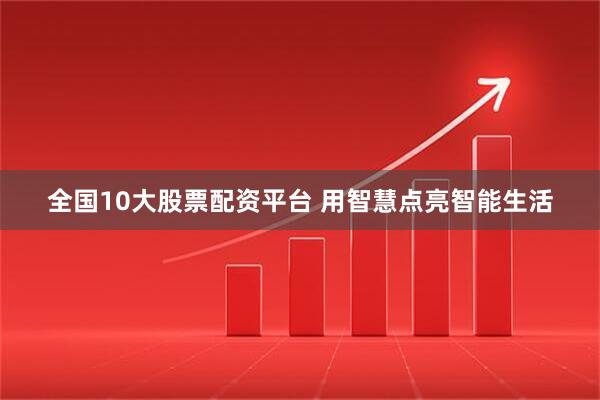 全国10大股票配资平台 用智慧点亮智能生活