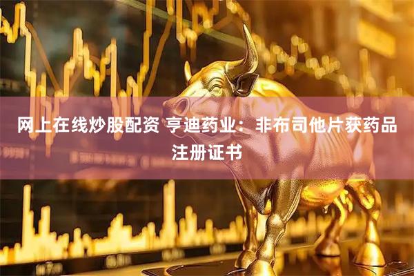 网上在线炒股配资 亨迪药业：非布司他片获药品注册证书