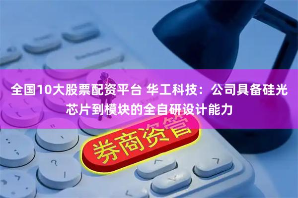 全国10大股票配资平台 华工科技：公司具备硅光芯片到模块的全自研设计能力