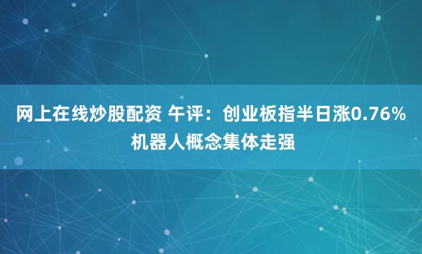 网上在线炒股配资 午评：创业板指半日涨0.76% 机器人概念集体走强