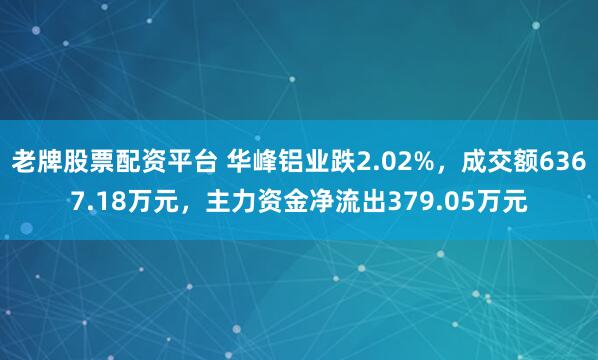 老牌股票配资平台 华峰铝业跌2.02%，成交额6367.18万元，主力资金净流出379.05万元