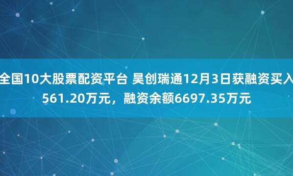 全国10大股票配资平台 昊创瑞通12月3日获融资买入561.20万元，融资余额6697.35万元