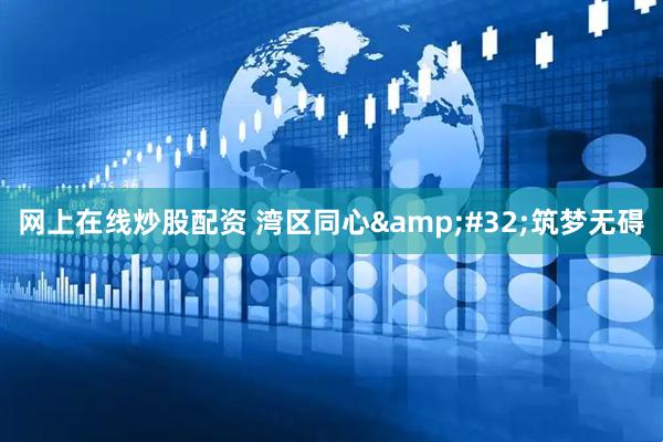 网上在线炒股配资 湾区同心 筑梦无碍
