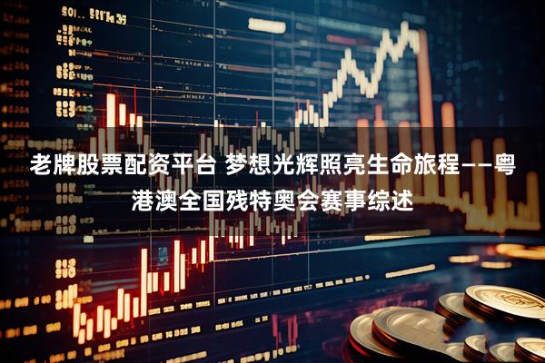 老牌股票配资平台 梦想光辉照亮生命旅程——粤港澳全国残特奥会赛事综述