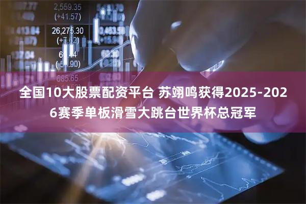 全国10大股票配资平台 苏翊鸣获得2025-2026赛季单板滑雪大跳台世界杯总冠军
