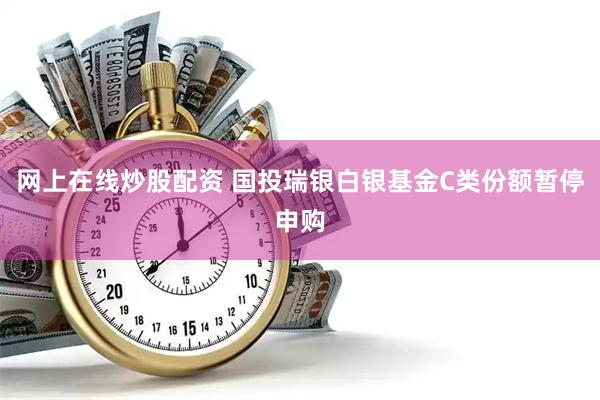 网上在线炒股配资 国投瑞银白银基金C类份额暂停申购